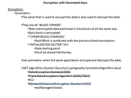 Encryption with Generated Keys. Encryption: Symmetric - The same that is used to encrypt the data is also used to decrypt the data. They are all BLOCK.