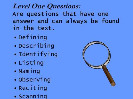 Level One Questions: Are questions that have one answer and can always be found in the text. Defining Describing Identifying Listing Naming Observing Reciting.