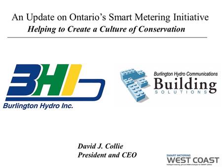 Helping to Create a Culture of Conservation David J. Collie President and CEO An Update on Ontario’s Smart Metering Initiative.