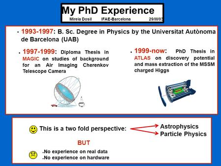 My PhD Experience Mireia DosilIFAE-Barcelona29/III/03 1993-1997: B. Sc. Degree in Physics by the Universitat Autònoma de Barcelona (UAB) ● 1997-1999: Diploma.