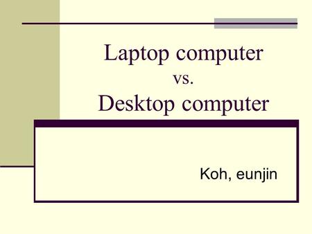 Laptop computer vs. Desktop computer Koh, eunjin.