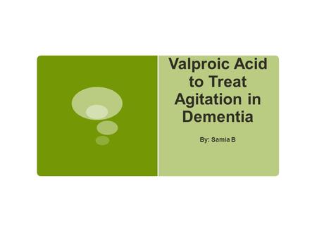 Valproic Acid to Treat Agitation in Dementia By: Samia B.