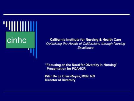 “Focusing on the Need for Diversity in Nursing” Presentation for PCAHCR Pilar De La Cruz-Reyes, MSN, RN Director of Diversity cinhc California Institute.