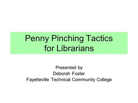 Penny Pinching Tactics for Librarians Presented by Deborah Foster Fayetteville Technical Community College.