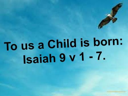 To us a Child is born: Isaiah 9 v 1 - 7.. Isaiah 9: 1 – 7 Nevertheless, there will be no more gloom for those who were in distress. In the past he humbled.