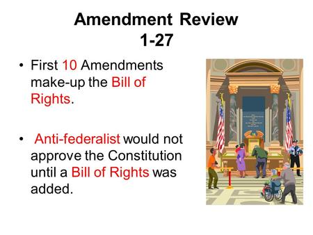 Amendment Review 1-27 First 10 Amendments make-up the Bill of Rights. Anti-federalist would not approve the Constitution until a Bill of Rights was added.