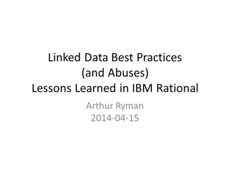 Linked Data Best Practices (and Abuses) Lessons Learned in IBM Rational Arthur Ryman 2014-04-15.
