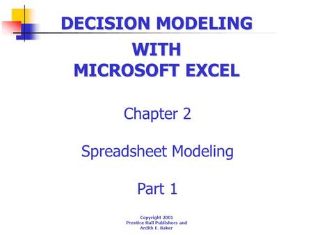 DECISION MODELING Chapter 2 Spreadsheet Modeling Part 1 WITH MICROSOFT EXCEL Copyright 2001 Prentice Hall Publishers and Ardith E. Baker.