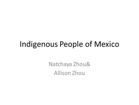 Indigenous People of Mexico Natchaya Zhou& Allison Zhou.