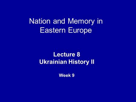 Nation and Memory in Eastern Europe Lecture 8 Ukrainian History II Week 9.