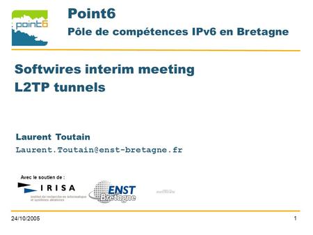24/10/2005 1 Point6 Pôle de compétences IPv6 en Bretagne Avec le soutien de : Softwires interim meeting L2TP tunnels Laurent Toutain