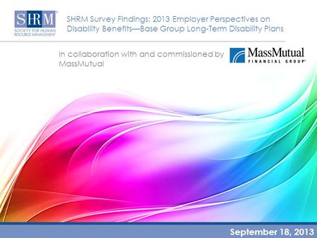 SHRM Survey Findings: 2013 Employer Perspectives on Disability Benefits—Base Group Long-Term Disability Plans In collaboration with and commissioned by.