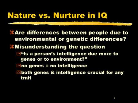 1 Nature vs. Nurture in IQ zAre differences between people due to environmental or genetic differences? zMisunderstanding the question y“Is a person’s.