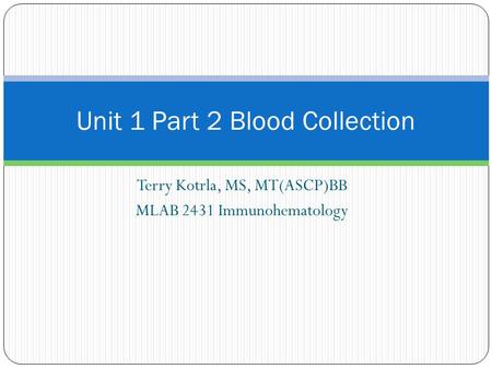 Terry Kotrla, MS, MT(ASCP)BB MLAB 2431 Immunohematology Unit 1 Part 2 Blood Collection.