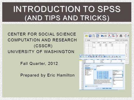 CENTER FOR SOCIAL SCIENCE COMPUTATION AND RESEARCH (CSSCR) UNIVERSITY OF WASHINGTON Fall Quarter, 2012 Prepared by Eric Hamilton INTRODUCTION TO SPSS (AND.