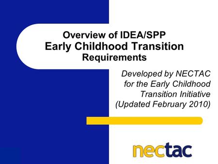 1 Overview of IDEA/SPP Early Childhood Transition Requirements Developed by NECTAC for the Early Childhood Transition Initiative (Updated February 2010)
