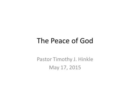 The Peace of God Pastor Timothy J. Hinkle May 17, 2015.