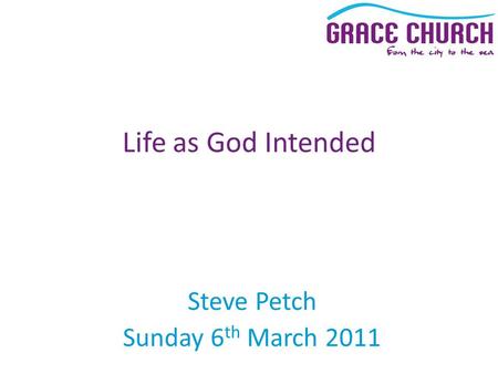 Steve Petch Sunday 6 th March 2011 Life as God Intended.