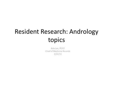 Resident Research: Andrology topics Ada Lee, PGY2 Chief of Medicine Rounds 3/22/11.