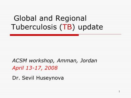1 Global and Regional Tuberculosis (TB) update ACSM workshop, Amman, Jordan April 13-17, 2008 Dr. Sevil Huseynova.