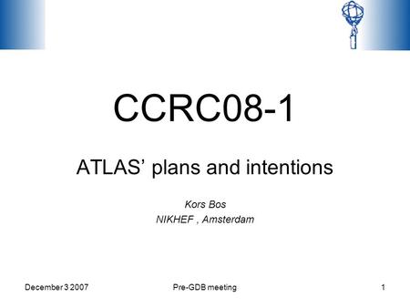 December 3 2007Pre-GDB meeting1 CCRC08-1 ATLAS’ plans and intentions Kors Bos NIKHEF, Amsterdam.