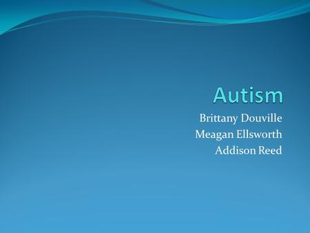 Brittany Douville Meagan Ellsworth Addison Reed. What is Autism? Autism is a complex developmental disability that affects a person’s ability to communicate.