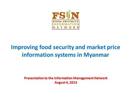Presentation to the Information Management Network August 4, 2013 Improving food security and market price information systems in Myanmar.
