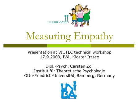 Measuring Empathy Presentation at VICTEC technical workshop 17.9.2003, IVA, Kloster Irrsee Dipl.-Psych. Carsten Zoll Institut für Theoretische Psychologie.