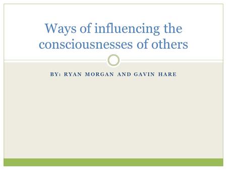 BY: RYAN MORGAN AND GAVIN HARE Ways of influencing the consciousnesses of others.