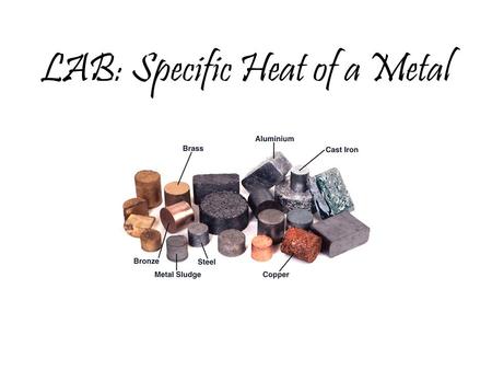 LAB: Specific Heat of a Metal. Prelab question: MetalSpecific Heat (J/g ºC) Aluminum0.91 Iron0.46 Lead0.13 Silver0.23 Tin0.21 Titanium0.54 Zinc0.39 A.