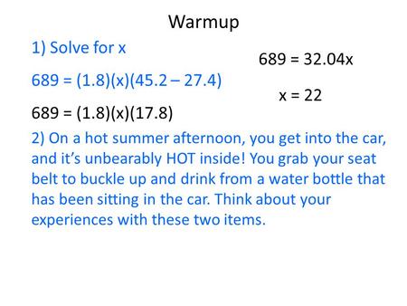 Warmup 1) Solve for x 689 = (1.8)(x)(45.2 – 27.4) 689 = (1.8)(x)(17.8) 2) On a hot summer afternoon, you get into the car, and it’s unbearably HOT inside!
