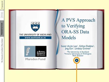 Powerpoint 2006 PRESENTATION The University of Auckland New Zealand Marsden Fund A PVS Approach to Verifying ORA-SS Data Models Scott Uk-Jin Lee 1, Gillian.