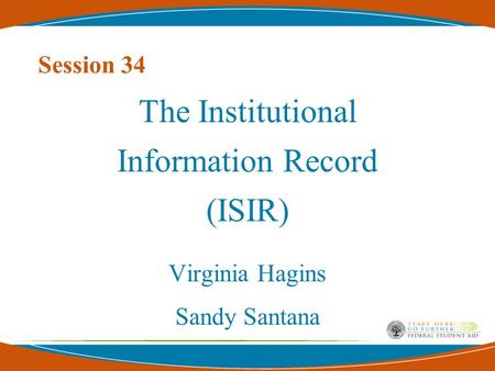 Session 34 The Institutional Information Record (ISIR) Virginia Hagins Sandy Santana.
