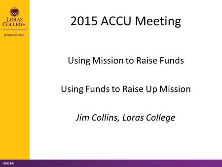 2015 ACCU Meeting Using Mission to Raise Funds Using Funds to Raise Up Mission Jim Collins, Loras College.