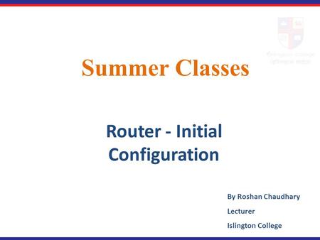 Summer Classes Router - Initial Configuration By Roshan Chaudhary Lecturer Islington College.