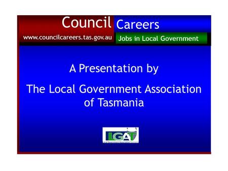 A Presentation by The Local Government Association of Tasmania Council www.councilcareers.tas.gov.au Careers Jobs in Local Government.