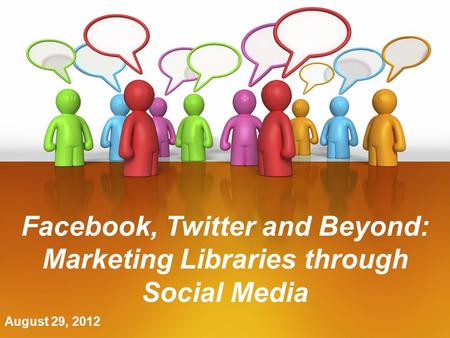 August 29, 2012 Facebook, Twitter and Beyond: Marketing Libraries through Social Media.