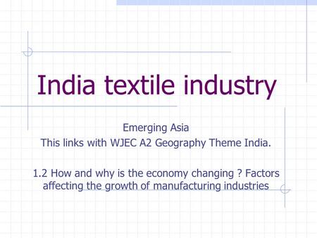 India textile industry Emerging Asia This links with WJEC A2 Geography Theme India. 1.2 How and why is the economy changing ? Factors affecting the growth.