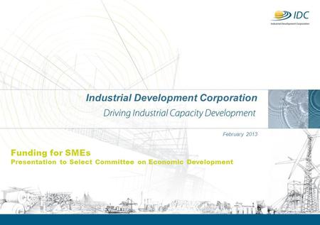 Industrial Development Corporation February 2013 Funding for SMEs Presentation to Select Committee on Economic Development.