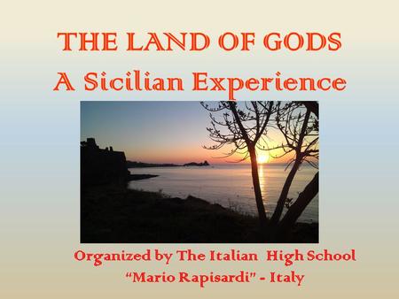THE LAND OF GODS A Sicilian Experience Organized by The Italian High School “Mario Rapisardi” - Italy.