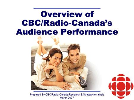 Prepared By CBC/Radio-Canada Research & Strategic Analysis March 2007 Overview of CBC/Radio-Canada’s Audience Performance.