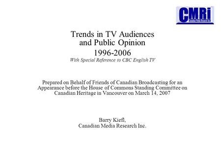 Barry Kiefl, Canadian Media Research Inc. Trends in TV Audiences and Public Opinion 1996-2006 With Special Reference to CBC English TV Prepared on Behalf.