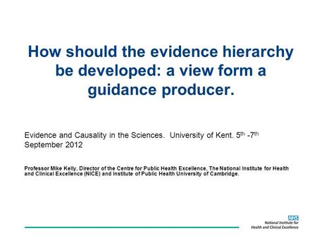 Evidence and Causality in the Sciences. University of Kent. 5 th -7 th September 2012 Professor Mike Kelly, Director of the Centre for Public Health Excellence,