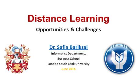 Distance Learning Opportunities & Challenges Dr. Safia Barikzai Informatics Department, Business School London South Bank University June 2014.