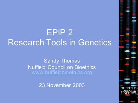 EPIP 2 Research Tools in Genetics Sandy Thomas Nuffield Council on Bioethics www.nuffieldbioethics.org www.nuffieldbioethics.org 23 November 2003.