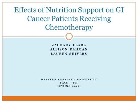 ZACHARY CLARK ALLISON RAHMAN LAUREN SHIVERS WESTERN KENTUCKY UNIVERSITY FACS – 361 SPRING 2013 Effects of Nutrition Support on GI Cancer Patients Receiving.