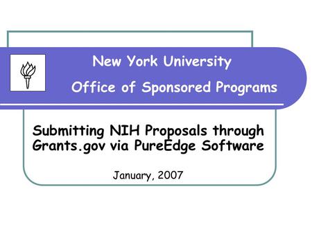 New York University Office of Sponsored Programs Submitting NIH Proposals through Grants.gov via PureEdge Software January, 2007.