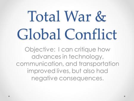 Total War & Global Conflict Objective: I can critique how advances in technology, communication, and transportation improved lives, but also had negative.