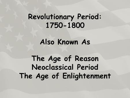 Revolutionary Period: 1750-1800 Also Known As The Age of Reason Neoclassical Period The Age of Enlightenment.