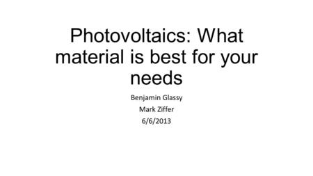 Photovoltaics: What material is best for your needs Benjamin Glassy Mark Ziffer 6/6/2013.